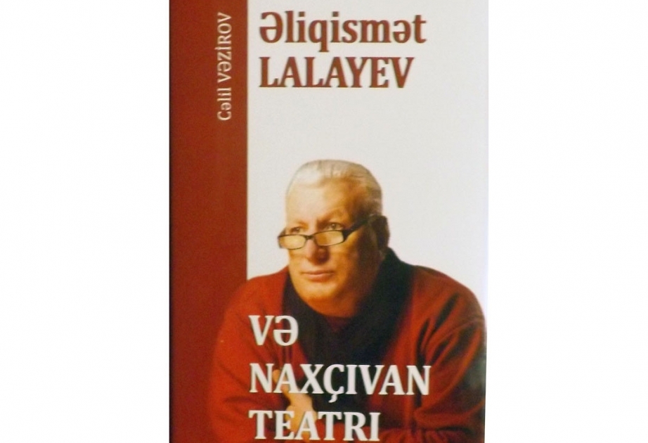 “Əliqismət Lalayev və Naxçıvan teatrı” kitabı işıq üzü görüb