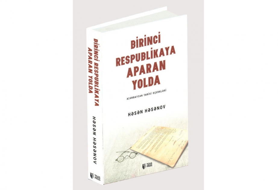 Həsən Həsənovun “Birinci respublikaya aparan yolda” adlı Azərbaycan tarixi oçerkləri kitabı çapdan çıxıb