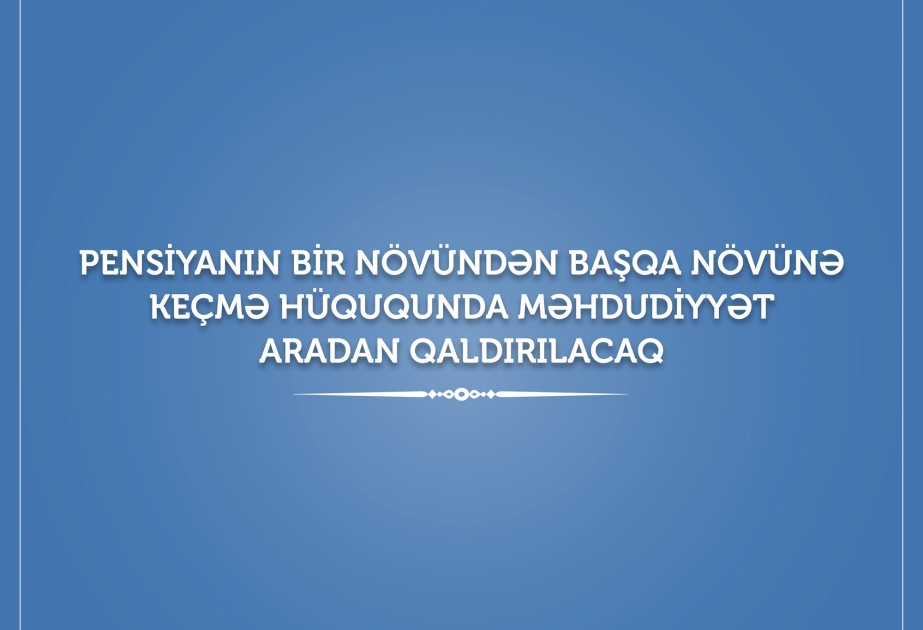 Pensiyanın bir növündən başqa növünə keçmə hüququnda məhdudiyyət aradan qaldırılacaq