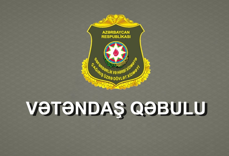 Səfərbərlik və Hərbi Xidmətə Çağırış üzrə Dövlət Xidmətinin rəisi vətəndaşların videoqəbulunu keçirəcək