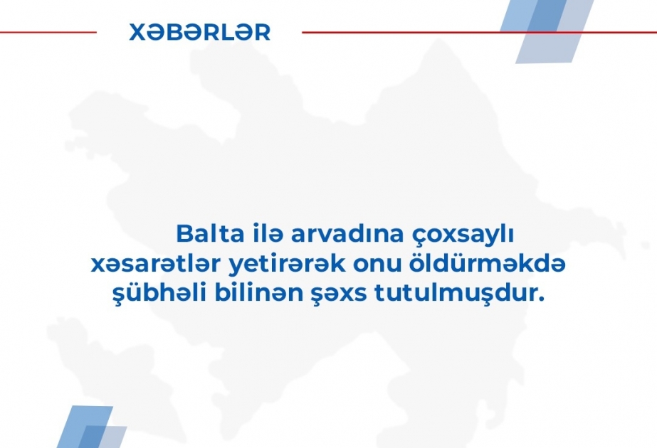 Balta ilə çoxsaylı xəsarətlər yetirərək arvadını öldürməkdə şübhəli bilinən şəxs tutularaq istintaqa cəlb olunub