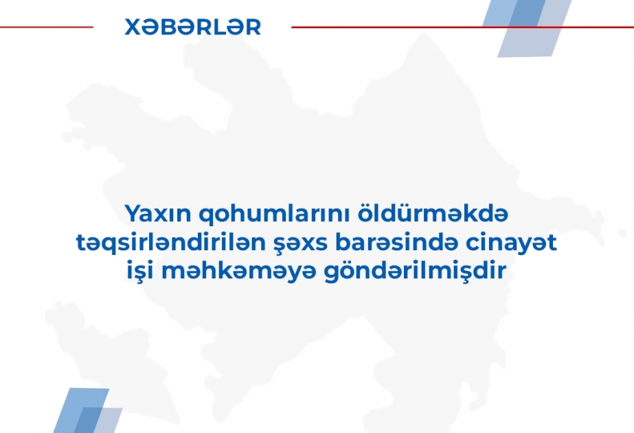 Yaxın qohumlarını qətlə yetirməkdə şübhəli bilinən şəxs barəsində cinayət işi məhkəməyə göndərilib