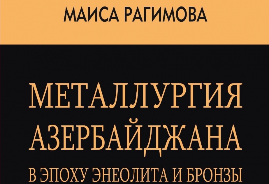 “Eneolit və tunc dövründə Azərbaycanın metallurgiyası” monoqrafiyası çapdan çıxıb