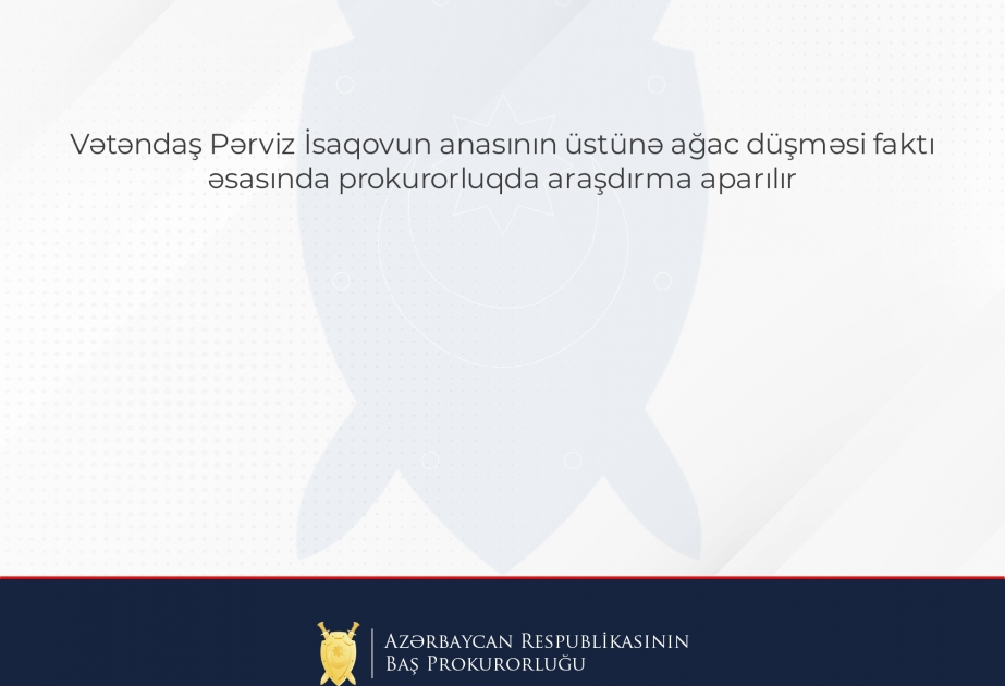 Baş Prokurorluq: Vətəndaş Pərviz İsaqovun anasının üzərinə ağac düşməsi ilə bağlı prokurorluqda araşdırma aparılır