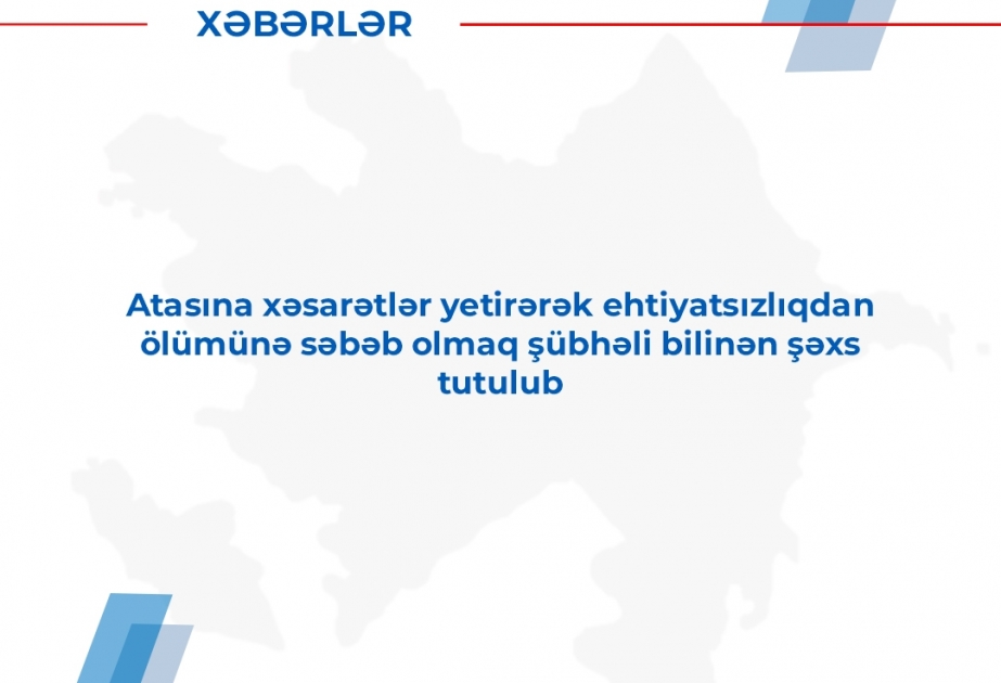 Atasına xəsarətlər yetirərək ehtiyatsızlıqdan ölümünə səbəb olmaqda şübhəli bilinən şəxs tutulub