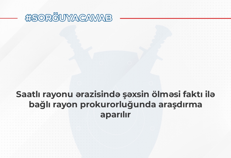 Baş Prokurorluq: Saatlı rayon sakininin ölməsi faktı ilə bağlı araşdırma aparılır