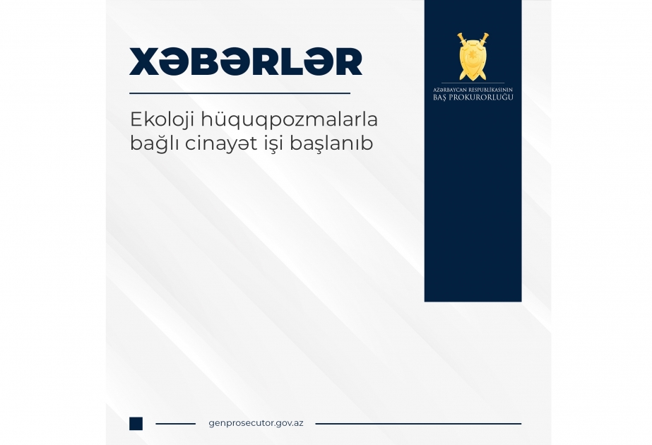 Baş Prokurorluq: Ekoloji hüquqpozmalarla bağlı cinayət işi başlanıb
