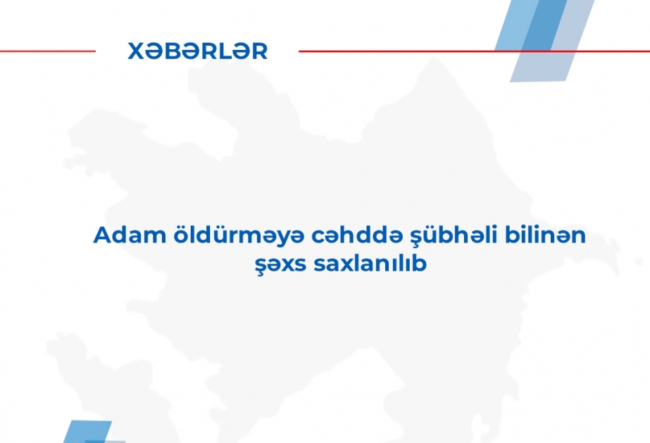 Adam öldürməyə cəhddə şübhəli bilinən şəxs saxlanılıb