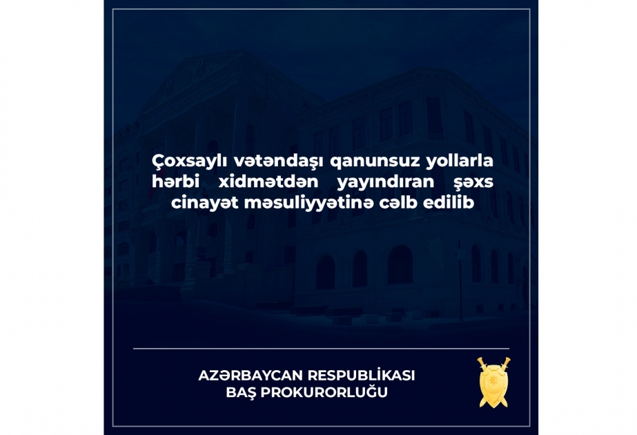Çoxsaylı vətəndaşı qanunsuz yollarla hərbi xidmətdən yayındıran şəxs cinayət məsuliyyətinə cəlb edilib