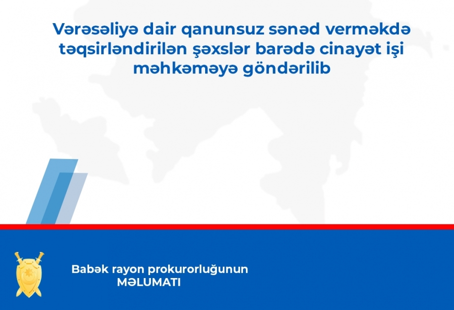 Vərəsəliyə dair qanunsuz sənəd verməkdə təqsirləndirilən şəxslər barədə cinayət işi məhkəməyə göndərilib