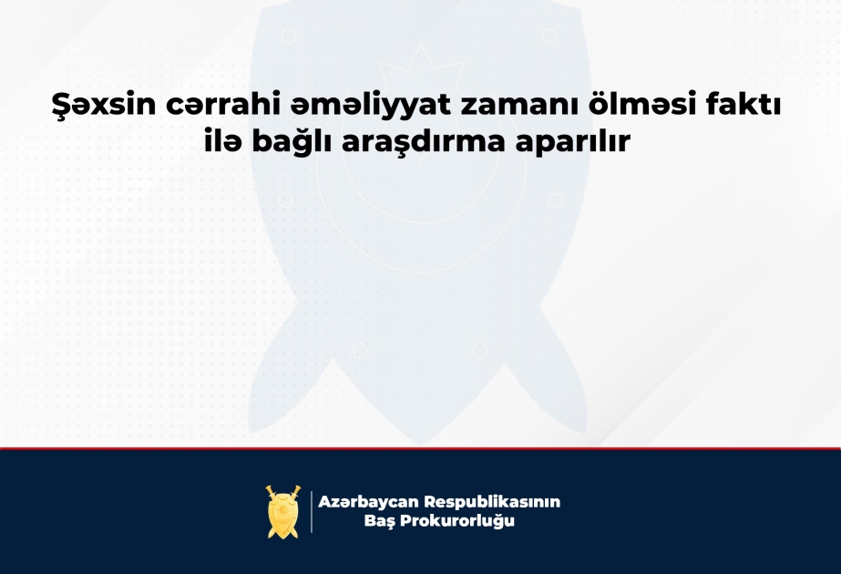 Baş Prokurorluq: Cərrahi əməliyyat zamanı şəxsin ölməsi faktı ilə bağlı araşdırma aparılır