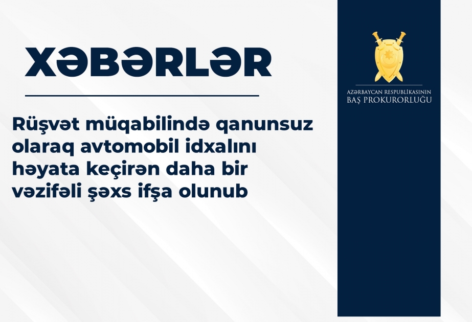 Rüşvət müqabilində qanunsuz olaraq avtomobil idxalını həyata keçirən daha bir vəzifəli şəxs ifşa olunub
