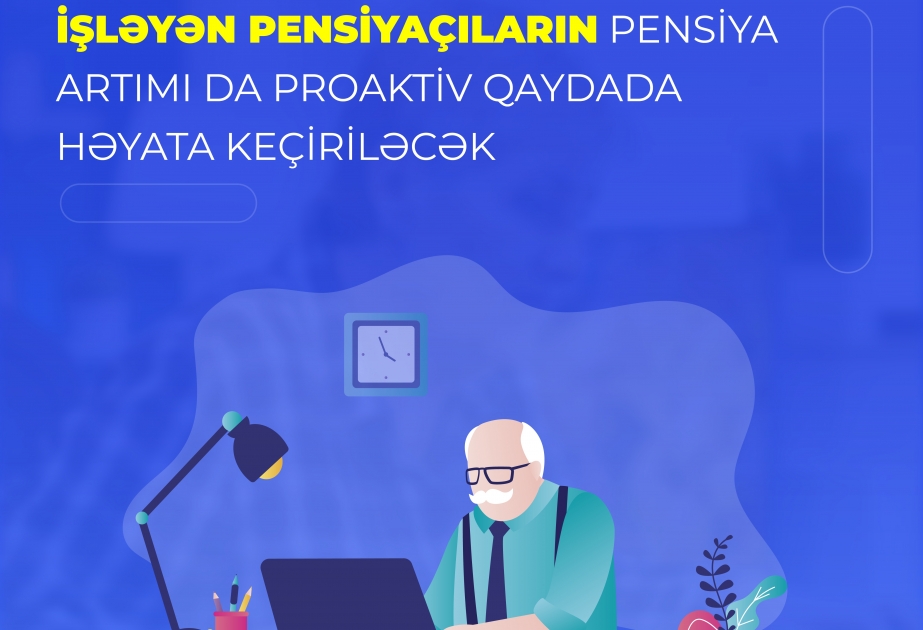 İşləyən pensiyaçıların pensiya artımı da proaktiv qaydada həyata keçiriləcək