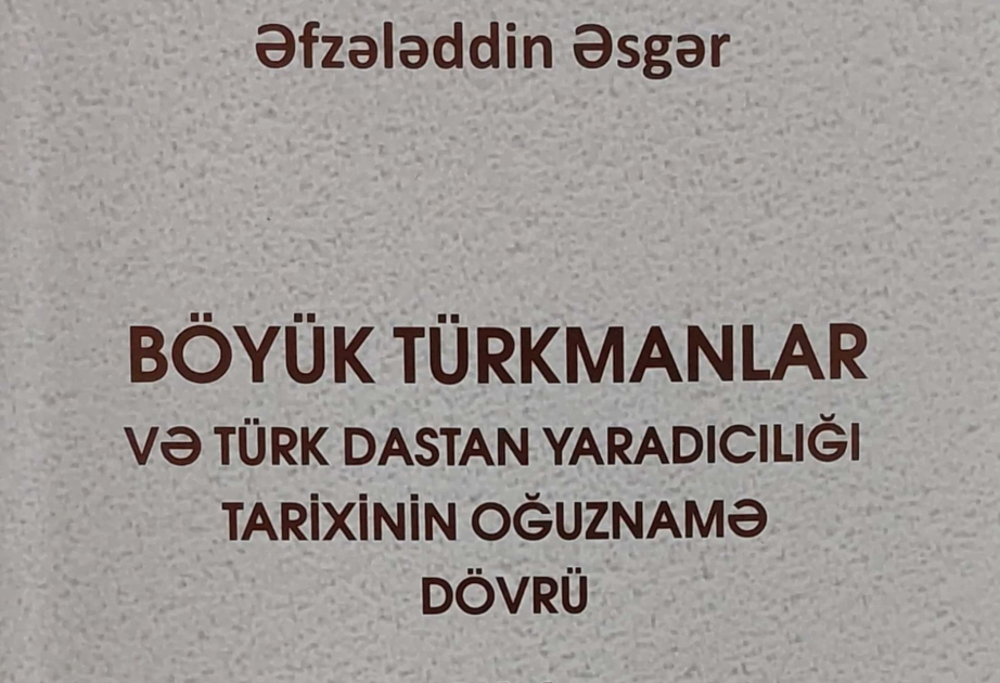 Yeni nəşr: “Böyük türkmanlar və türk dastan yaradıcılığı tarixinin Oğuznamə dövrü”