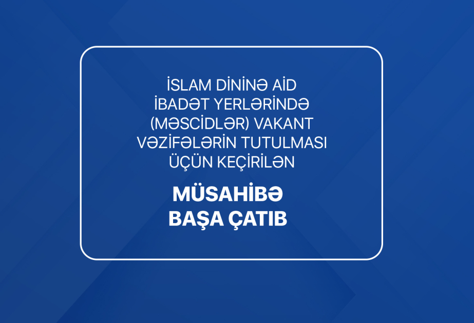 İslam dininə aid ibadət yerlərində vakant vəzifələrin tutulması üçün elan edilən növbəti müsahibə mərhələsi başa çatıb