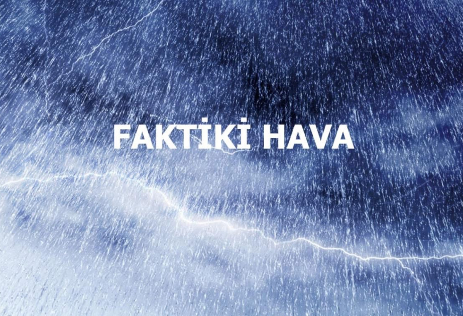 Əksər yerlərdə yağıntılar intensiv və güclüdür – FAKTİKİ HAVA