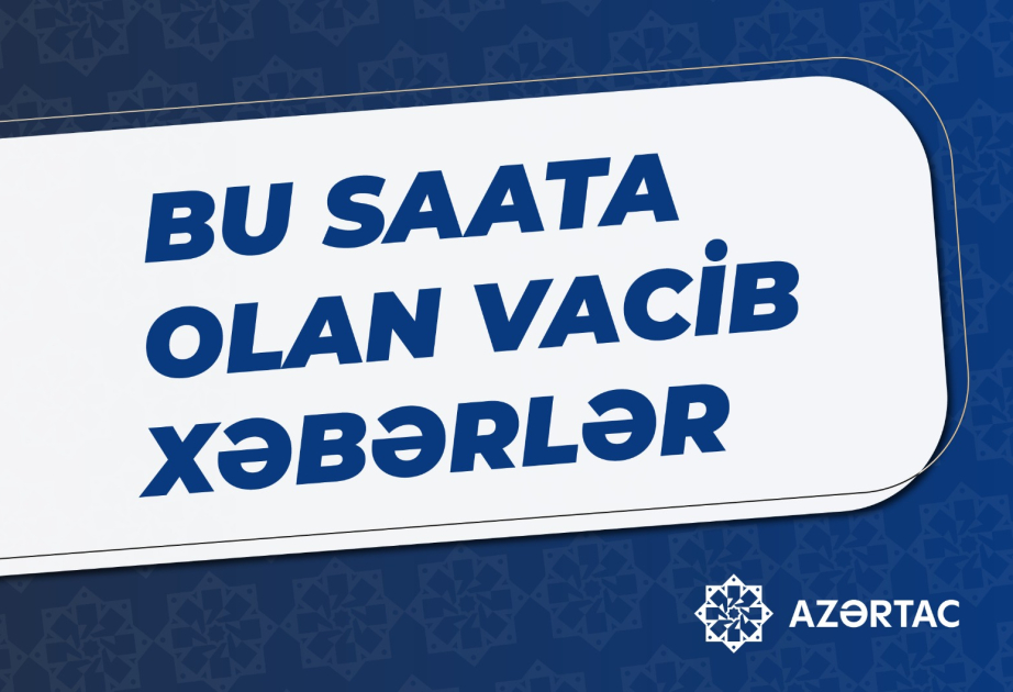 Bu saata olan vacib xəbərlər