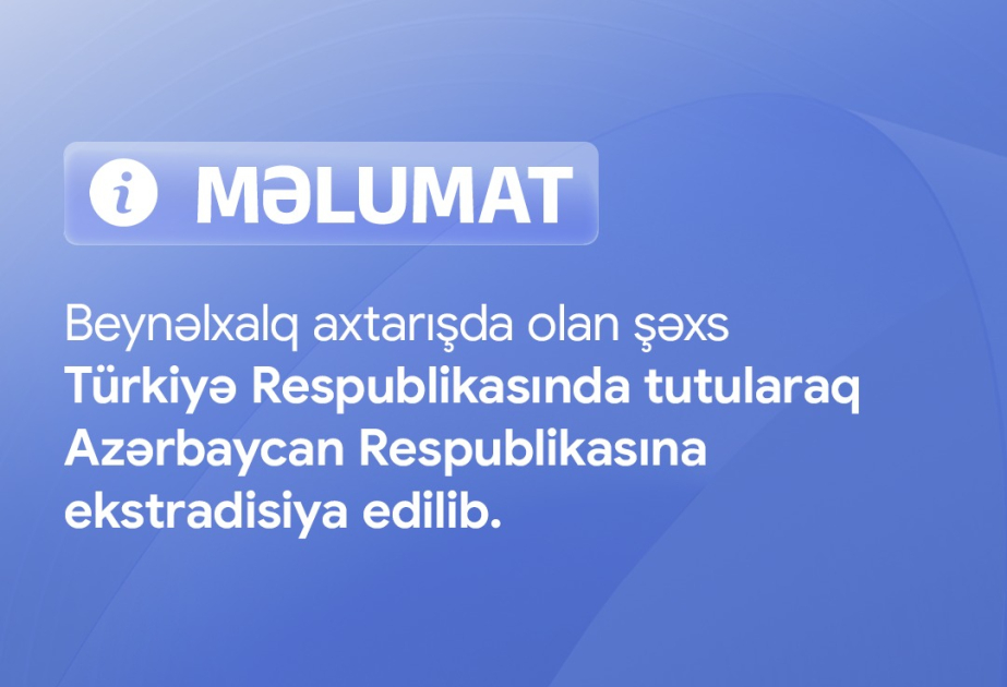 Beynəlxalq axtarışda olan şəxs Türkiyədə tutularaq Azərbaycana ekstradisiya edilib