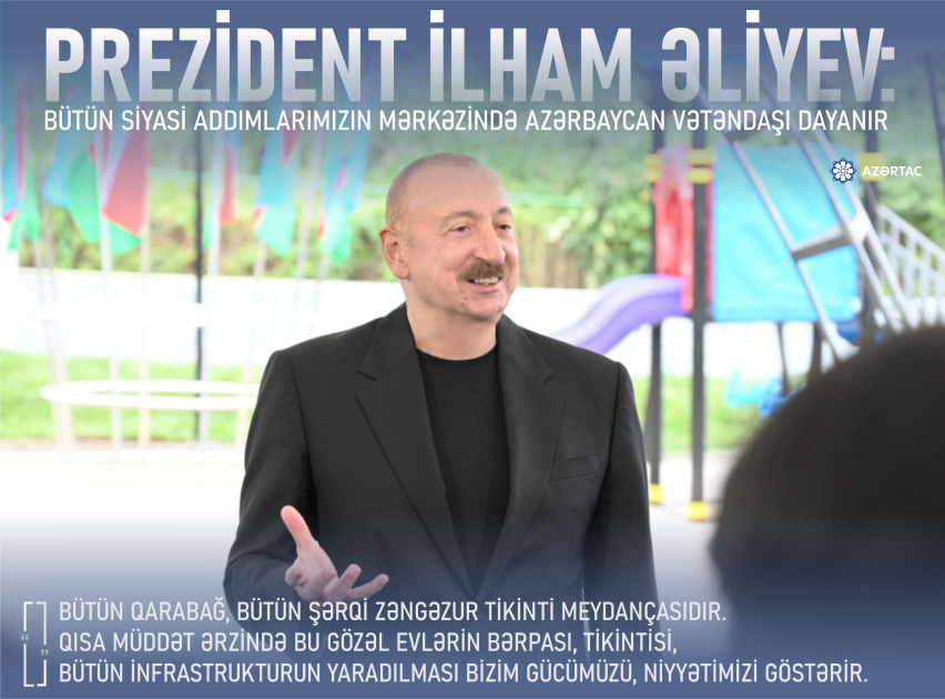 Prezident İlham Əliyev: Bütün siyasi addımlarımızın mərkəzində Azərbaycan vətəndaşı dayanır