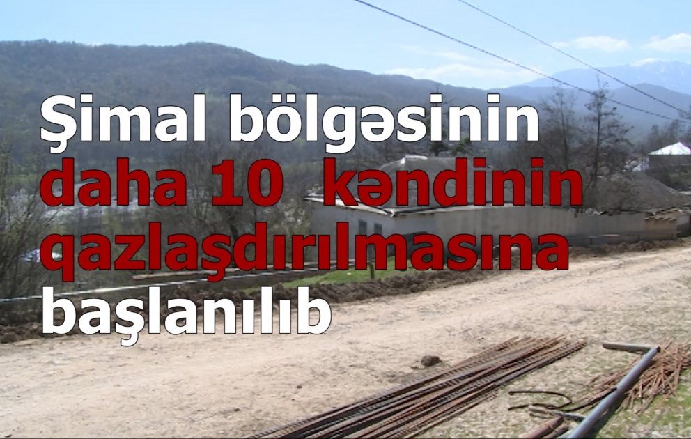 Şimal bölgəsinin daha 10 kəndinin qazlaşdırılmasına başlanılıb VİDEO