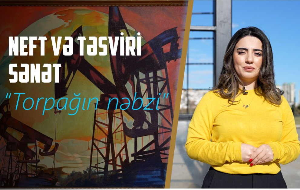 Torpağın nəbzi: neftin sənətdə ritmi VİDEO